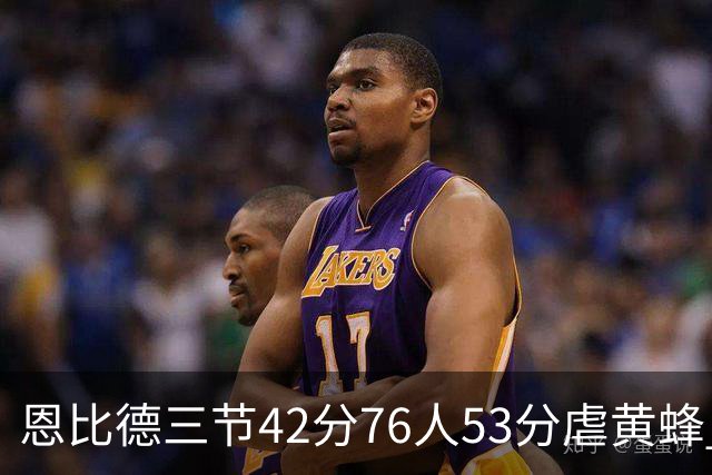 恩比德三节42分76人53分虐黄蜂 骑士力克老鹰